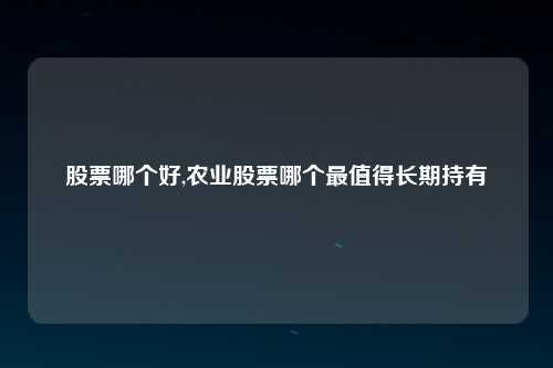 股票哪个好,农业股票哪个最值得长期持有