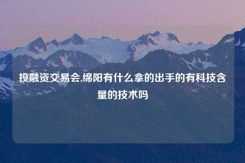 投融资交易会,绵阳有什么拿的出手的有科技含量的技术吗