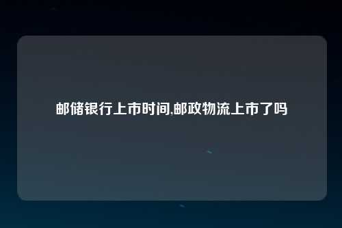 邮储银行上市时间,邮政物流上市了吗
