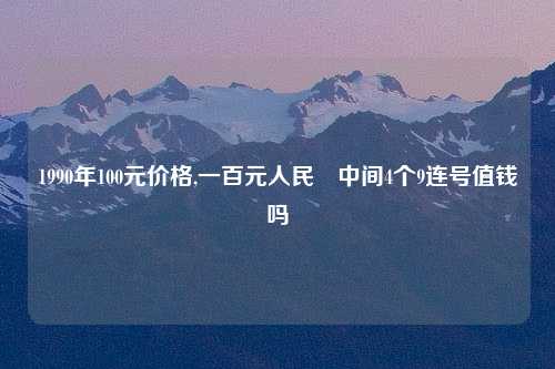 1990年100元价格,一百元人民帀中间4个9连号值钱吗