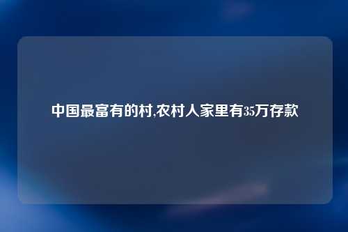 中国最富有的村,农村人家里有35万存款