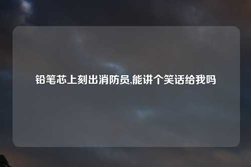 铅笔芯上刻出消防员,能讲个笑话给我吗