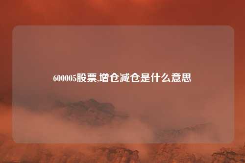 600005股票,增仓减仓是什么意思
