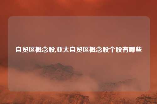 自贸区概念股,亚太自贸区概念股个股有哪些