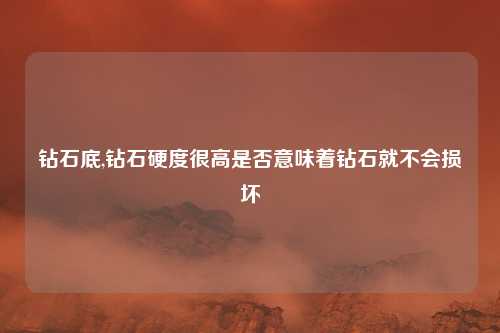 钻石底,钻石硬度很高是否意味着钻石就不会损坏
