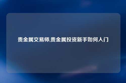 贵金属交易师,贵金属投资新手如何入门
