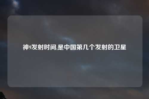神9发射时间,是中国第几个发射的卫星