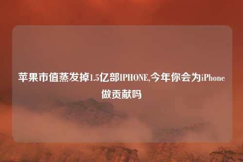 苹果市值蒸发掉1.5亿部IPHONE,今年你会为iPhone做贡献吗