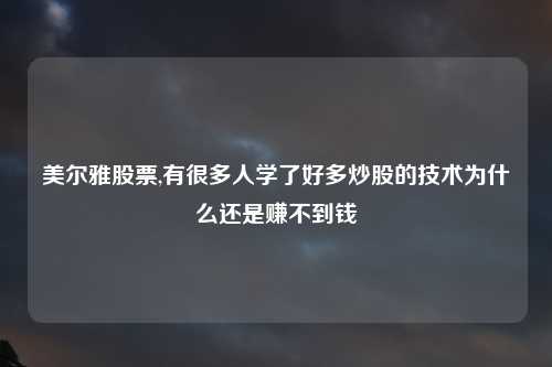 美尔雅股票,有很多人学了好多炒股的技术为什么还是赚不到钱