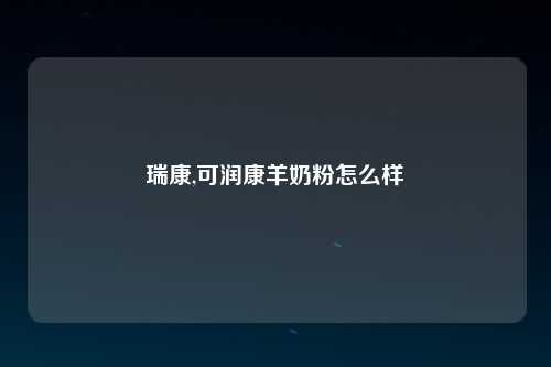 瑞康,可润康羊奶粉怎么样