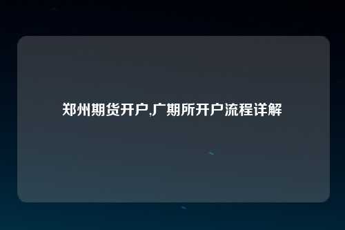 郑州期货开户,广期所开户流程详解