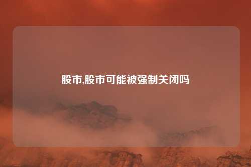 股市,股市可能被强制关闭吗