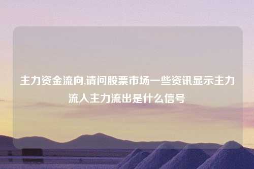 主力资金流向,请问股票市场一些资讯显示主力流入主力流出是什么信号