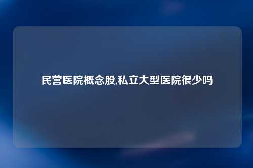 民营医院概念股,私立大型医院很少吗