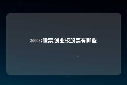 300037股票,创业板股票有哪些