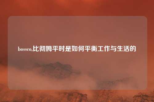 bossco,比彻姆平时是如何平衡工作与生活的