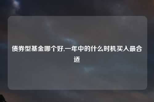 债券型基金哪个好,一年中的什么时机买入最合适