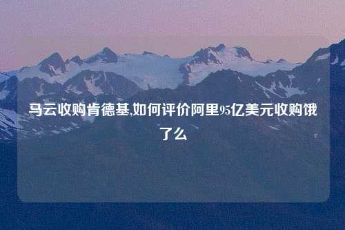 马云收购肯德基,如何评价阿里95亿美元收购饿了么