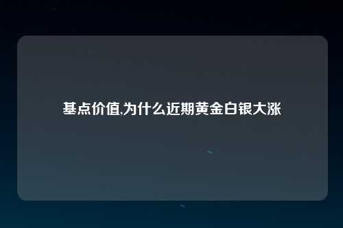 基点价值,为什么近期黄金白银大涨