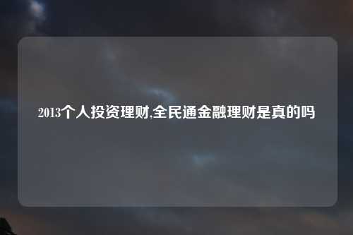 2013个人投资理财,全民通金融理财是真的吗