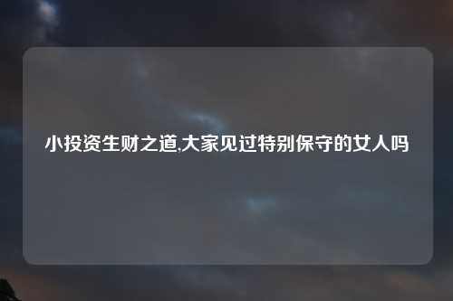 小投资生财之道,大家见过特别保守的女人吗