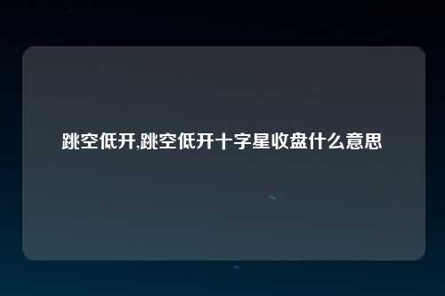 跳空低开,跳空低开十字星收盘什么意思