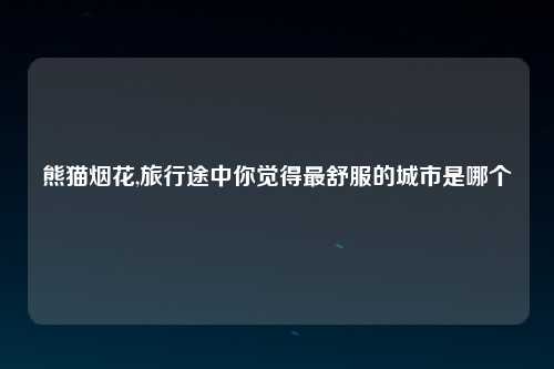 熊猫烟花,旅行途中你觉得最舒服的城市是哪个