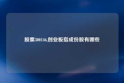 股票300146,创业板指成份股有哪些
