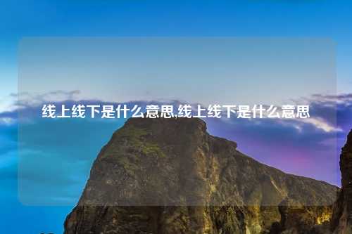 线上线下是什么意思,线上线下是什么意思