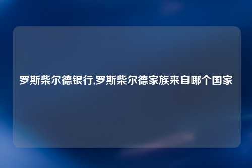 罗斯柴尔德银行,罗斯柴尔德家族来自哪个国家