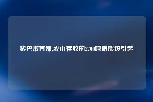 黎巴嫩首都,或由存放的2700吨硝酸铵引起