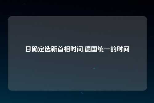 日确定选新首相时间,德国统一的时间