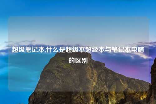 超级笔记本,什么是超级本超级本与笔记本电脑的区别