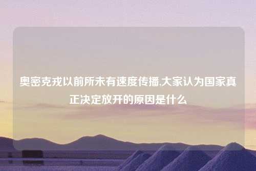 奥密克戎以前所未有速度传播,大家认为国家真正决定放开的原因是什么