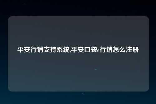 平安行销支持系统,平安口袋e行销怎么注册