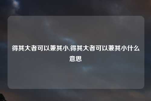 得其大者可以兼其小,得其大者可以兼其小什么意思