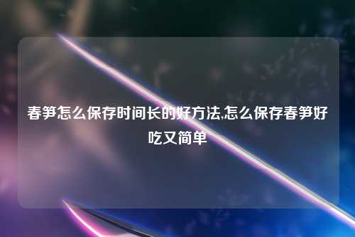 春笋怎么保存时间长的好方法,怎么保存春笋好吃又简单