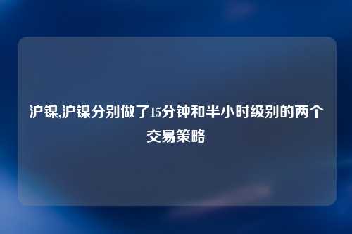 沪镍,沪镍分别做了15分钟和半小时级别的两个交易策略