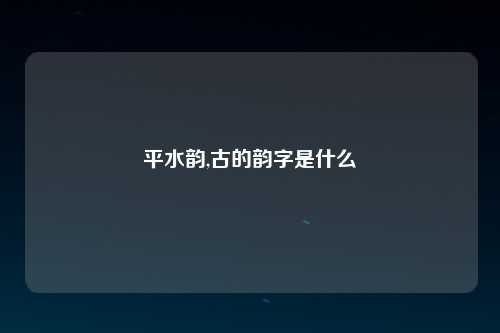 平水韵,古的韵字是什么