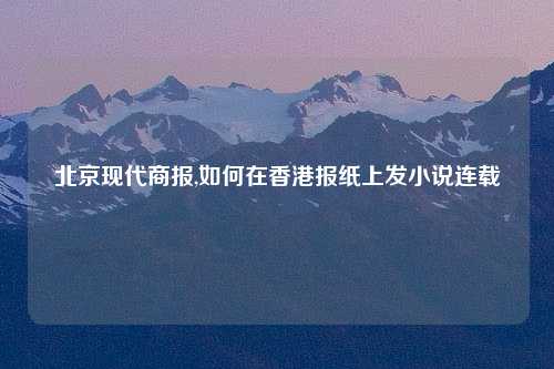 北京现代商报,如何在香港报纸上发小说连载