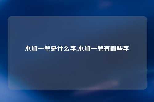 木加一笔是什么字,木加一笔有哪些字
