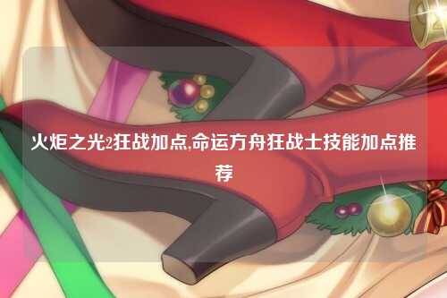 火炬之光2狂战加点,命运方舟狂战士技能加点推荐