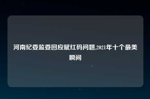 河南纪委监委回应赋红码问题,2021年十个最美瞬间