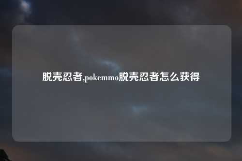 脱壳忍者,pokemmo脱壳忍者怎么获得