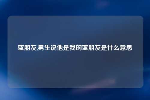 蓝朋友,男生说他是我的蓝朋友是什么意思