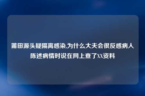 莆田源头疑隔离感染,为什么大夫会很反感病人陈述病情时说在网上查了XX资料