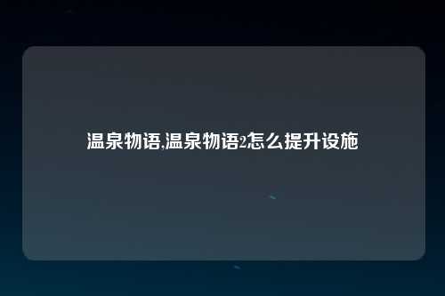温泉物语,温泉物语2怎么提升设施