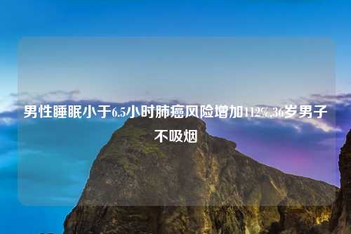 男性睡眠小于6.5小时肺癌风险增加112%,36岁男子不吸烟