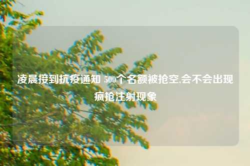 凌晨接到抗疫通知 500个名额被抢空,会不会出现疯抢注射现象