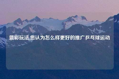 篮彩玩法,您认为怎么样更好的推广乒乓球运动